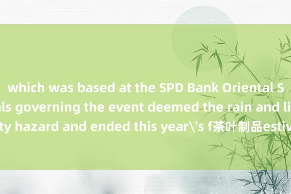 which was based at the SPD Bank Oriental Sports Center.Officials governing the event deemed the rain and lightning a safety hazard and ended this year's f茶叶制品estivities on Sunday afternoon. The event 
